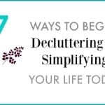 7 Ways To Begin Simplifying & Decluttering Your Life Today